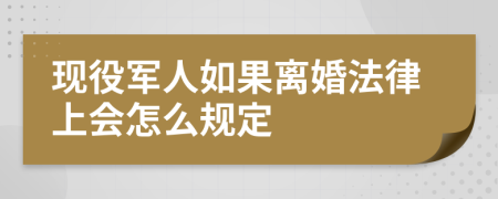 现役军人如果离婚法律上会怎么规定