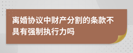 离婚协议中财产分割的条款不具有强制执行力吗