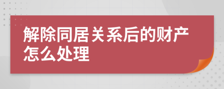 解除同居关系后的财产怎么处理