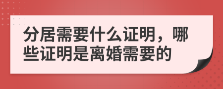 分居需要什么证明，哪些证明是离婚需要的