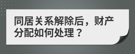 同居关系解除后，财产分配如何处理？