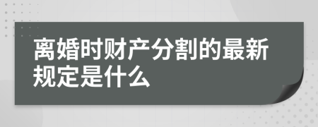 离婚时财产分割的最新规定是什么