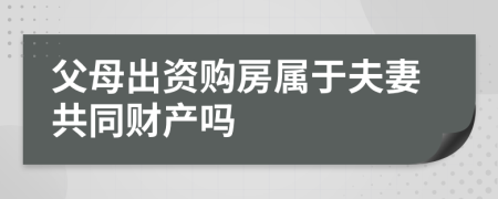 父母出资购房属于夫妻共同财产吗