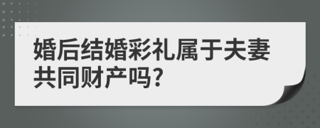 婚后结婚彩礼属于夫妻共同财产吗?