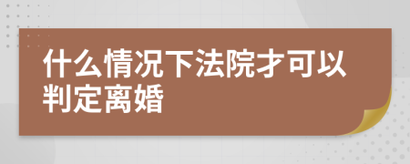 什么情况下法院才可以判定离婚
