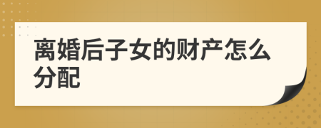 离婚后子女的财产怎么分配