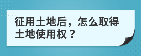 征用土地后，怎么取得土地使用权？