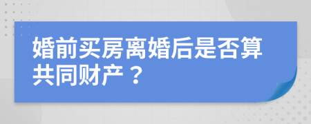 婚前买房离婚后是否算共同财产？