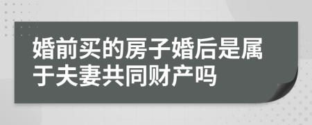 婚前买的房子婚后是属于夫妻共同财产吗