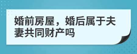 婚前房屋，婚后属于夫妻共同财产吗