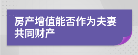 房产增值能否作为夫妻共同财产