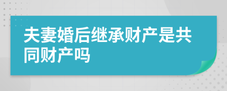 夫妻婚后继承财产是共同财产吗