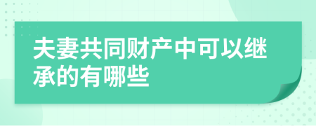 夫妻共同财产中可以继承的有哪些