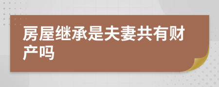 房屋继承是夫妻共有财产吗