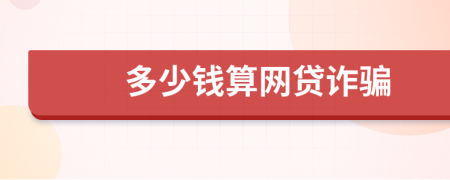 多少钱算网贷诈骗