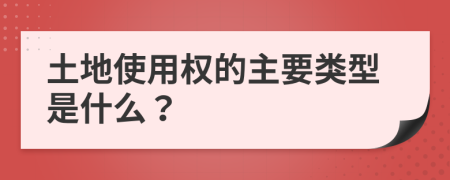 土地使用权的主要类型是什么？