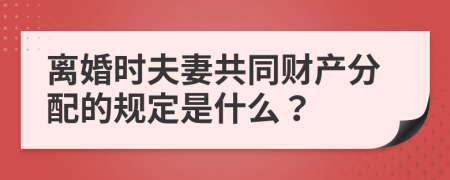 离婚时夫妻共同财产分配的规定是什么？