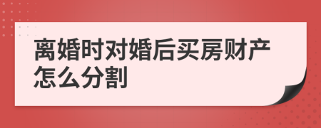 离婚时对婚后买房财产怎么分割