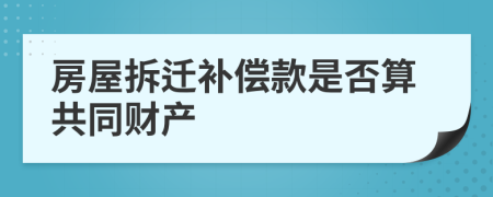 房屋拆迁补偿款是否算共同财产