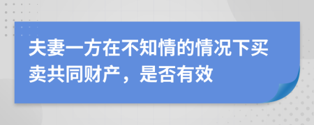 夫妻一方在不知情的情况下买卖共同财产，是否有效