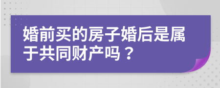 婚前买的房子婚后是属于共同财产吗？