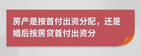 房产是按首付出资分配，还是婚后按房贷首付出资分