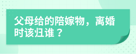 父母给的陪嫁物，离婚时该归谁？