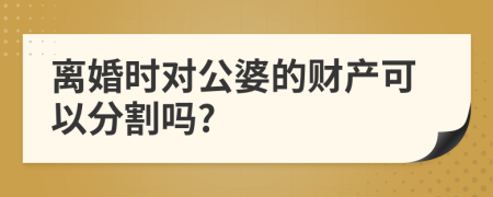 离婚时对公婆的财产可以分割吗?