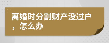 离婚时分割财产没过户，怎么办