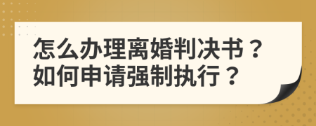 怎么办理离婚判决书？如何申请强制执行？