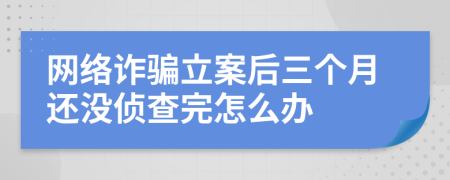 网络诈骗立案后三个月还没侦查完怎么办