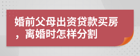 婚前父母出资贷款买房，离婚时怎样分割