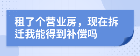 租了个营业房，现在拆迁我能得到补偿吗