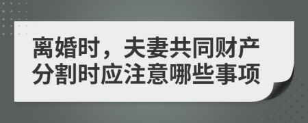 离婚时，夫妻共同财产分割时应注意哪些事项