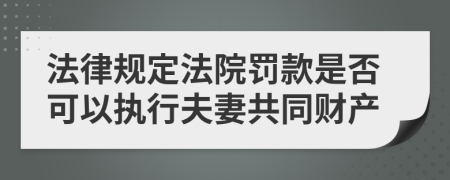 法律规定法院罚款是否可以执行夫妻共同财产