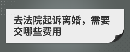 去法院起诉离婚，需要交哪些费用