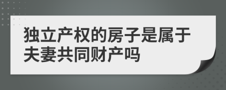 独立产权的房子是属于夫妻共同财产吗