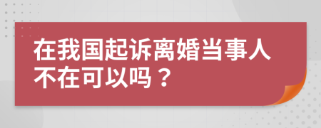 在我国起诉离婚当事人不在可以吗？