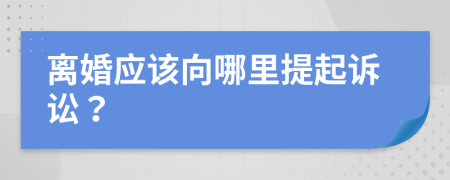 离婚应该向哪里提起诉讼？