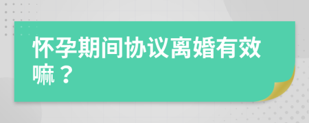 怀孕期间协议离婚有效嘛？