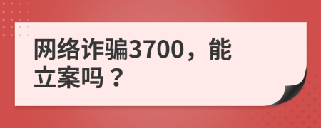 网络诈骗3700，能立案吗？