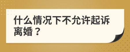 什么情况下不允许起诉离婚？