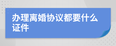 办理离婚协议都要什么证件