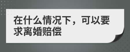 在什么情况下，可以要求离婚赔偿