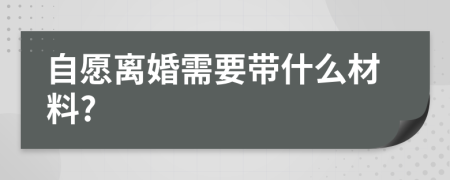 自愿离婚需要带什么材料?