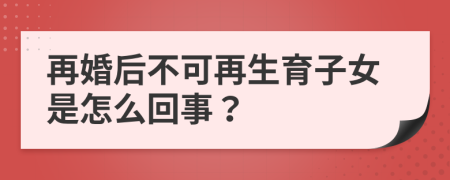 再婚后不可再生育子女是怎么回事？