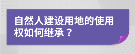 自然人建设用地的使用权如何继承？