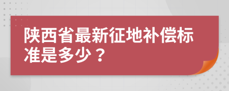 陕西省最新征地补偿标准是多少？