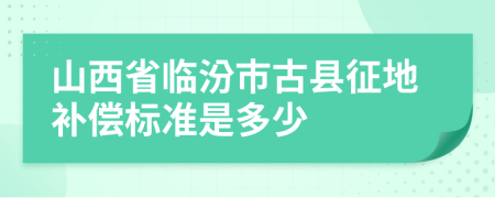 山西省临汾市古县征地补偿标准是多少