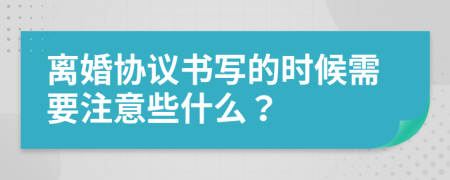 离婚协议书写的时候需要注意些什么？